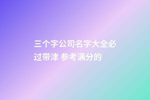 三个字公司名字大全必过带津 参考满分的-第1张-公司起名-玄机派